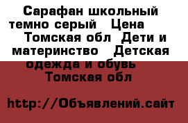 Сарафан школьный темно серый › Цена ­ 250 - Томская обл. Дети и материнство » Детская одежда и обувь   . Томская обл.